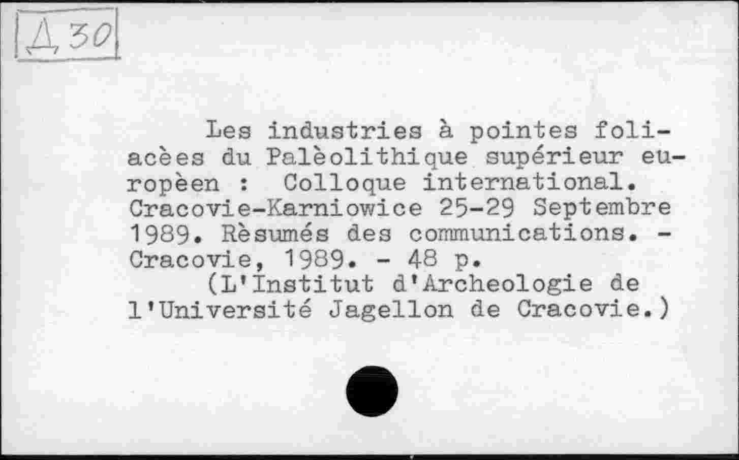 ﻿Les industries à pointes foliacées du Paléolithique supérieur eu ropèen : Colloque international. Cracovie-Karniowice 25-29 Septembre 1989. Résumés des communications. -Cracovie, 1989. - 48 p.
(L’Institut d’Archéologie de l’Université Jagellon de Cracovie.)